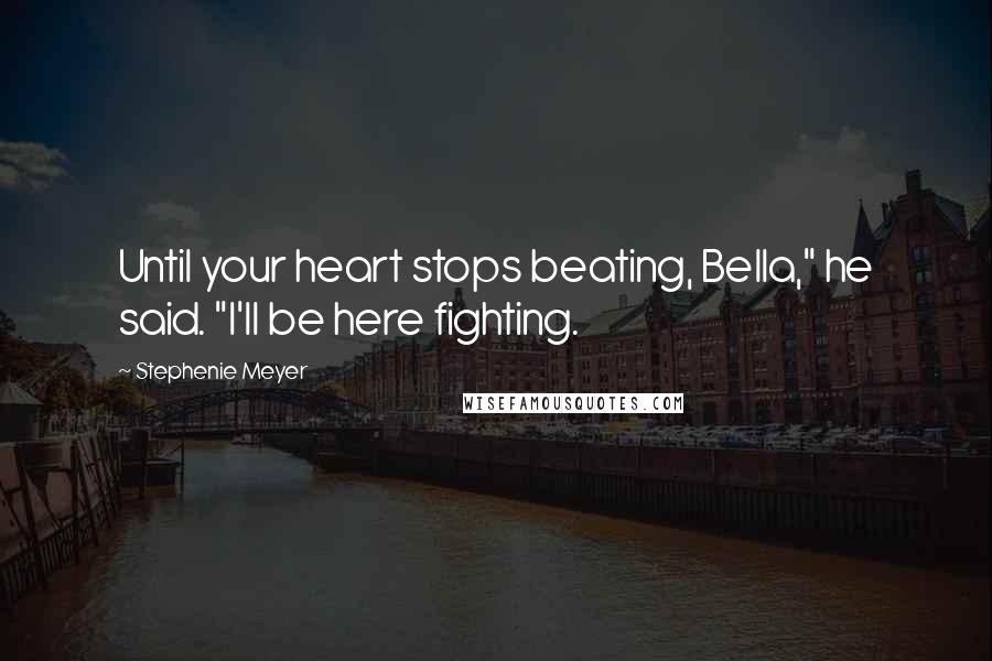 Stephenie Meyer Quotes: Until your heart stops beating, Bella," he said. "I'll be here fighting.