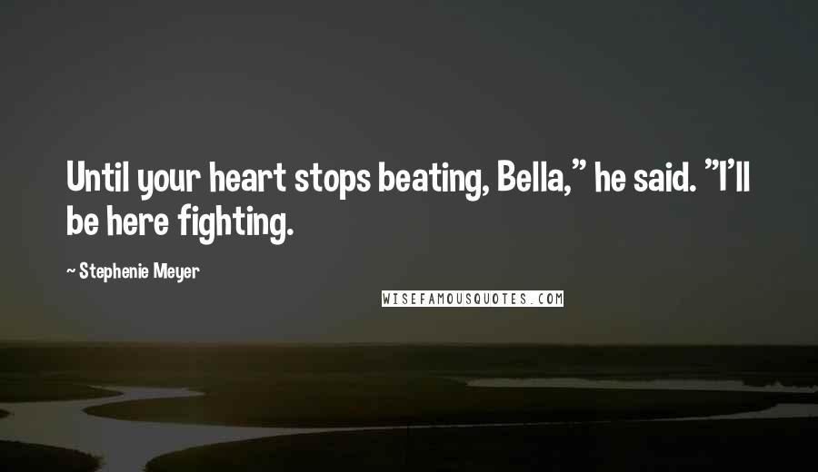 Stephenie Meyer Quotes: Until your heart stops beating, Bella," he said. "I'll be here fighting.