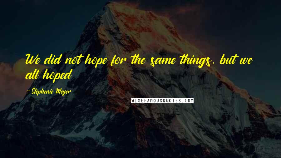 Stephenie Meyer Quotes: We did not hope for the same things, but we all hoped