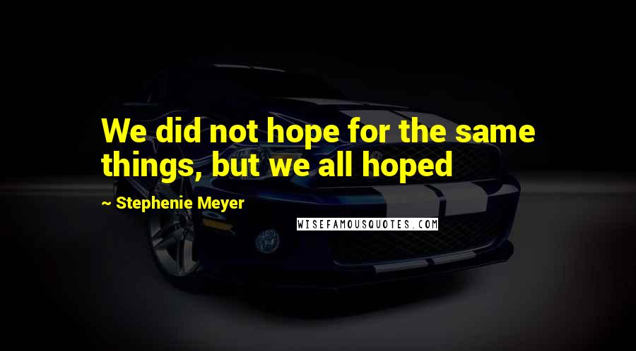 Stephenie Meyer Quotes: We did not hope for the same things, but we all hoped