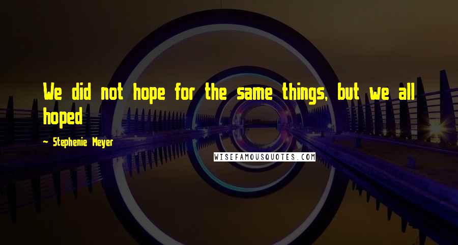 Stephenie Meyer Quotes: We did not hope for the same things, but we all hoped