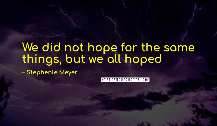 Stephenie Meyer Quotes: We did not hope for the same things, but we all hoped