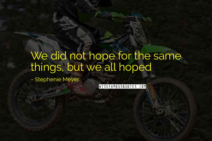 Stephenie Meyer Quotes: We did not hope for the same things, but we all hoped