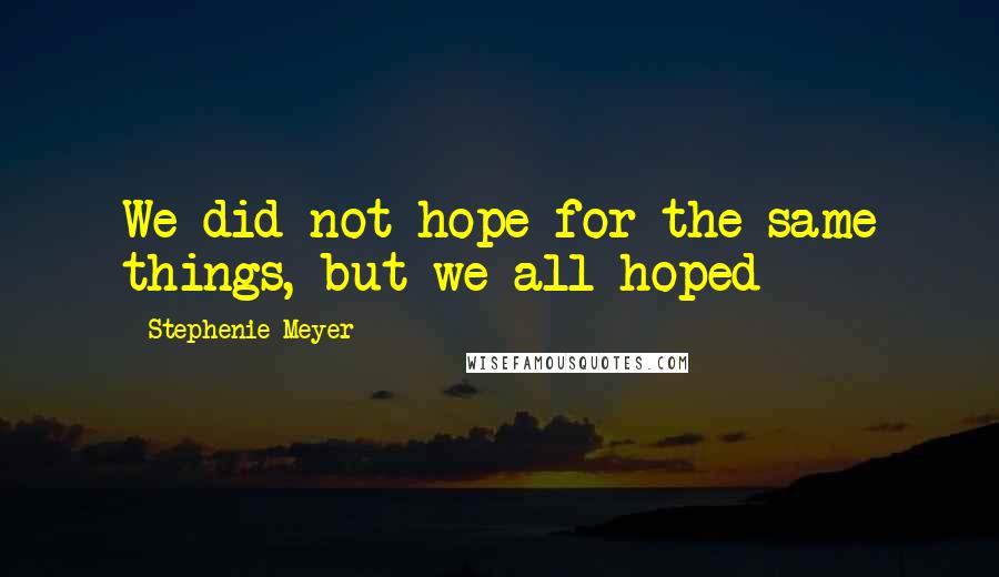 Stephenie Meyer Quotes: We did not hope for the same things, but we all hoped