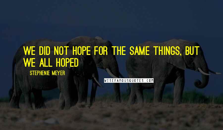 Stephenie Meyer Quotes: We did not hope for the same things, but we all hoped