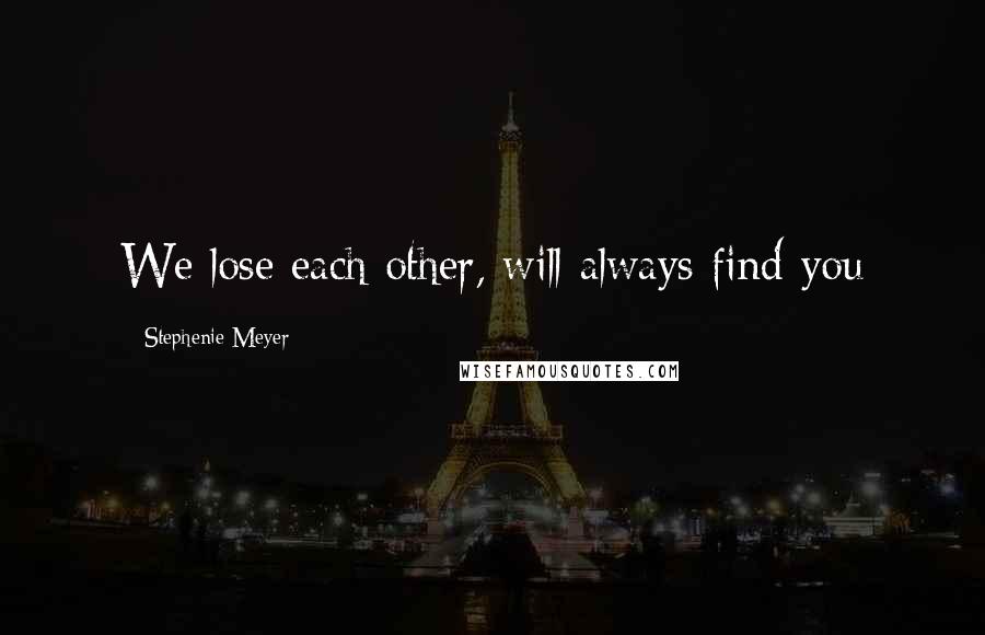 Stephenie Meyer Quotes: We lose each other, will always find you
