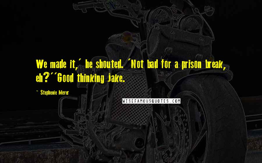 Stephenie Meyer Quotes: We made it,' he shouted. 'Not bad for a prison break, eh?''Good thinking Jake.