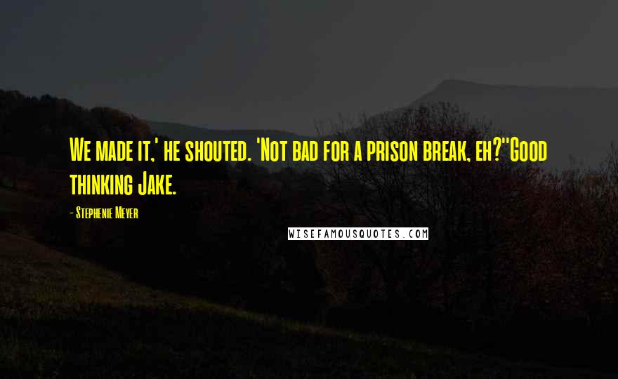 Stephenie Meyer Quotes: We made it,' he shouted. 'Not bad for a prison break, eh?''Good thinking Jake.