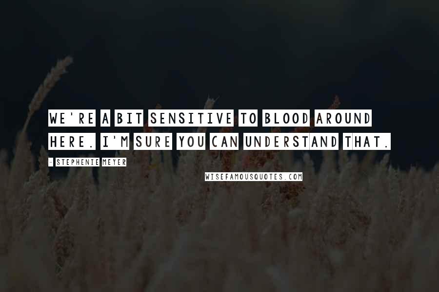 Stephenie Meyer Quotes: We're a bit sensitive to blood around here. I'm sure you can understand that.