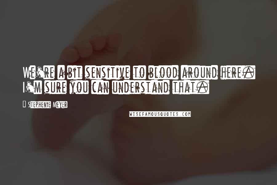 Stephenie Meyer Quotes: We're a bit sensitive to blood around here. I'm sure you can understand that.