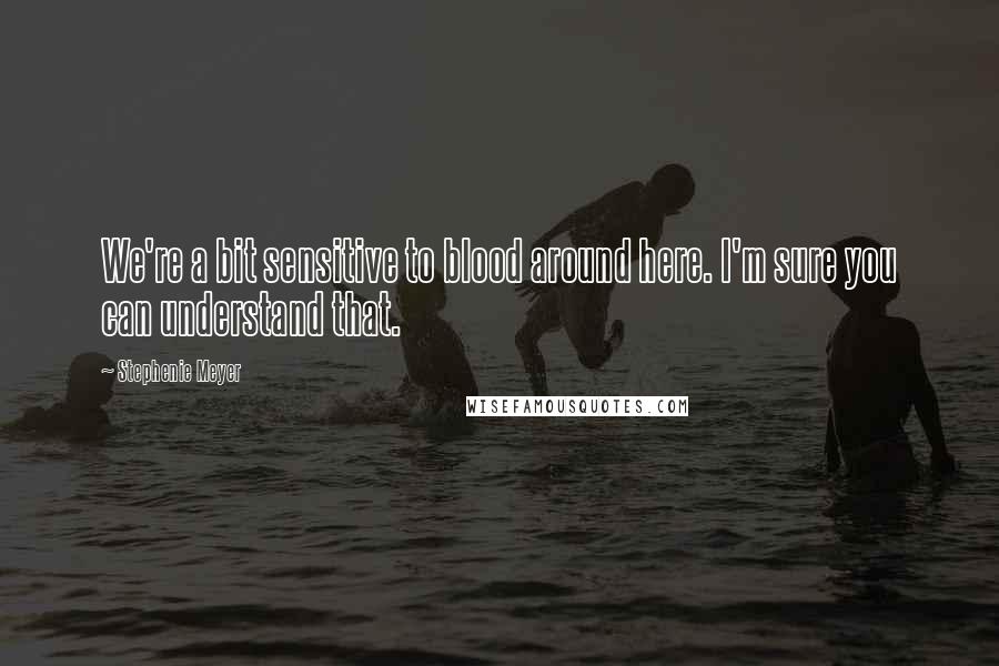 Stephenie Meyer Quotes: We're a bit sensitive to blood around here. I'm sure you can understand that.