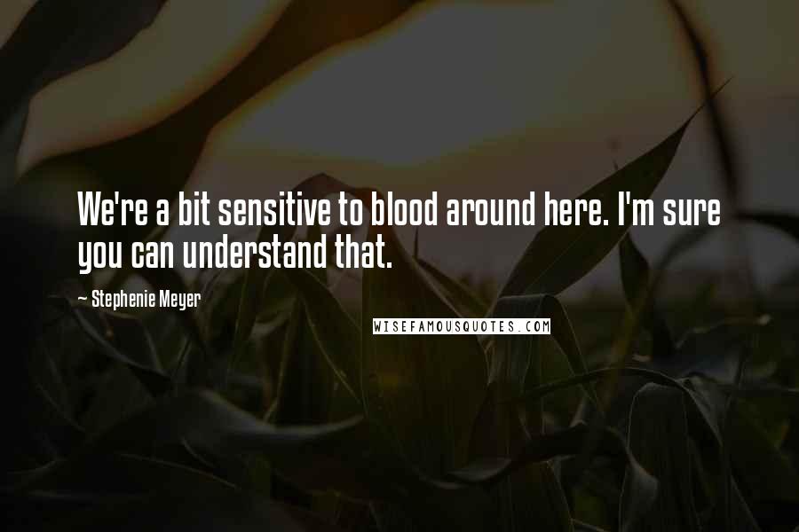 Stephenie Meyer Quotes: We're a bit sensitive to blood around here. I'm sure you can understand that.