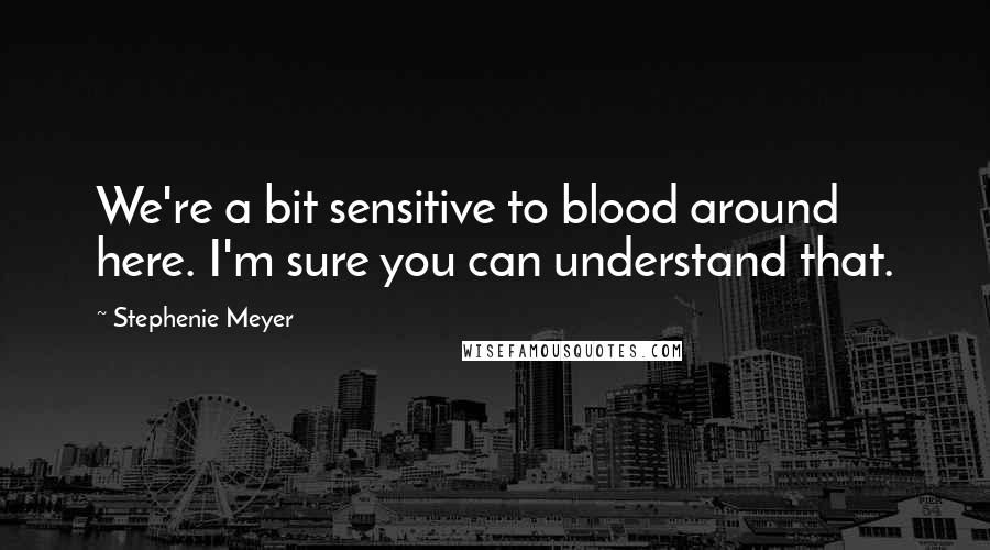 Stephenie Meyer Quotes: We're a bit sensitive to blood around here. I'm sure you can understand that.