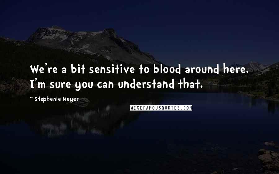 Stephenie Meyer Quotes: We're a bit sensitive to blood around here. I'm sure you can understand that.