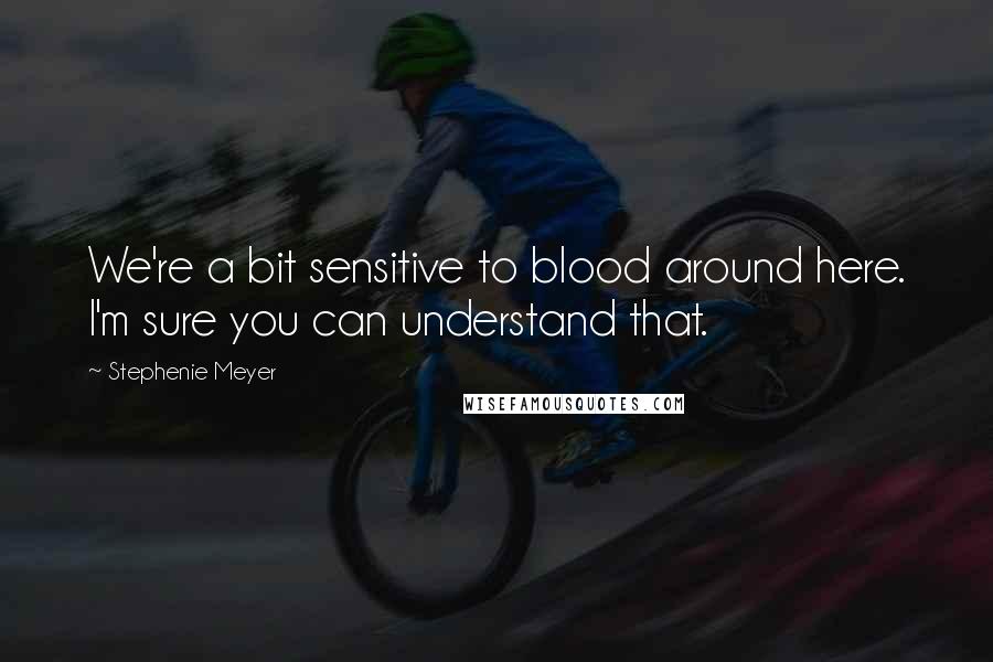 Stephenie Meyer Quotes: We're a bit sensitive to blood around here. I'm sure you can understand that.