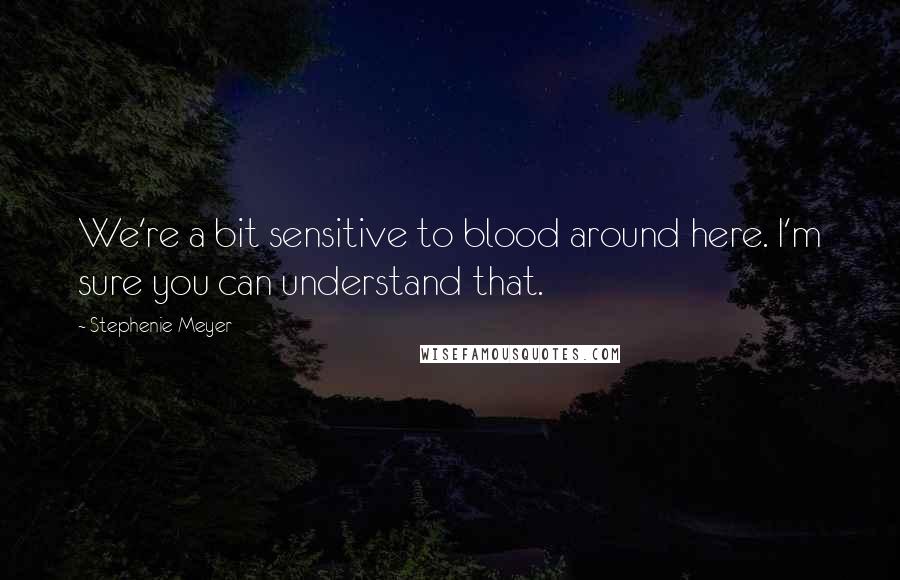 Stephenie Meyer Quotes: We're a bit sensitive to blood around here. I'm sure you can understand that.