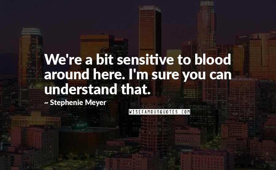 Stephenie Meyer Quotes: We're a bit sensitive to blood around here. I'm sure you can understand that.