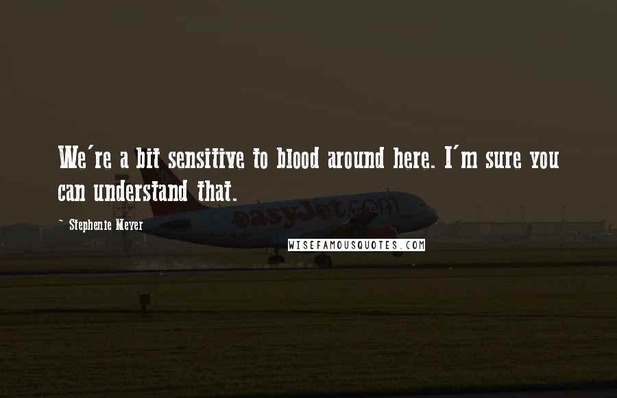 Stephenie Meyer Quotes: We're a bit sensitive to blood around here. I'm sure you can understand that.