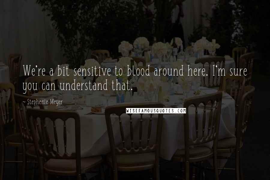 Stephenie Meyer Quotes: We're a bit sensitive to blood around here. I'm sure you can understand that.