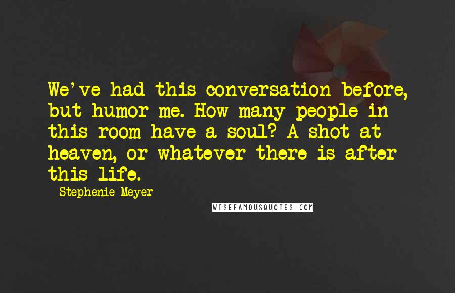 Stephenie Meyer Quotes: We've had this conversation before, but humor me. How many people in this room have a soul? A shot at heaven, or whatever there is after this life.