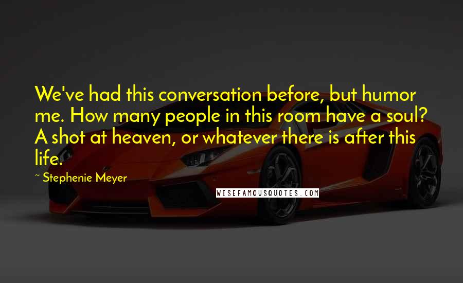 Stephenie Meyer Quotes: We've had this conversation before, but humor me. How many people in this room have a soul? A shot at heaven, or whatever there is after this life.