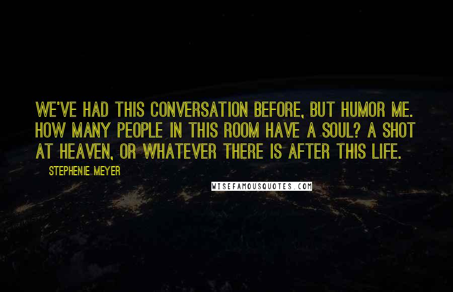 Stephenie Meyer Quotes: We've had this conversation before, but humor me. How many people in this room have a soul? A shot at heaven, or whatever there is after this life.