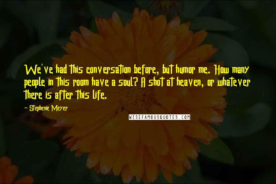 Stephenie Meyer Quotes: We've had this conversation before, but humor me. How many people in this room have a soul? A shot at heaven, or whatever there is after this life.