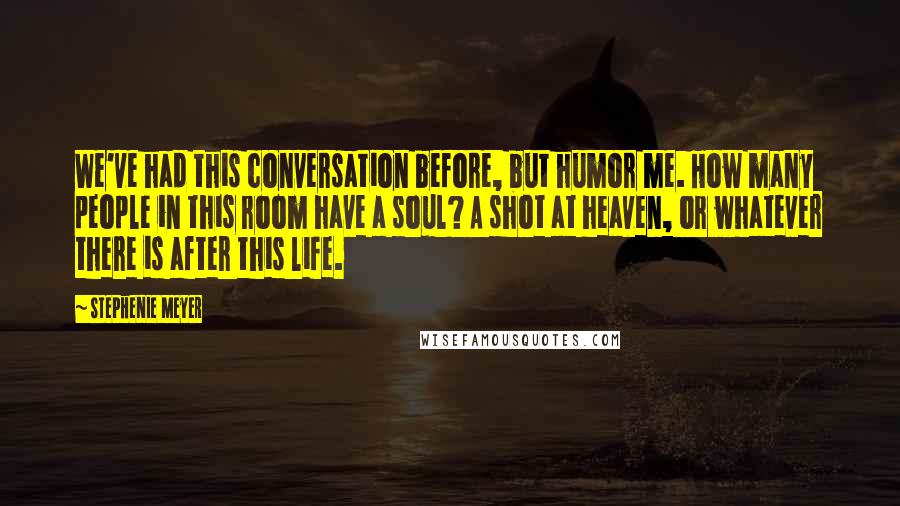 Stephenie Meyer Quotes: We've had this conversation before, but humor me. How many people in this room have a soul? A shot at heaven, or whatever there is after this life.