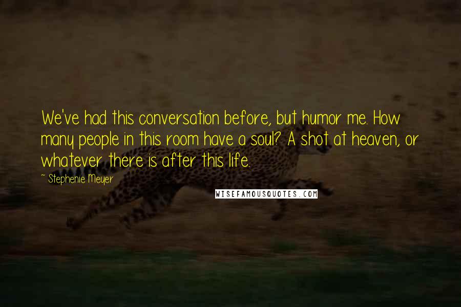 Stephenie Meyer Quotes: We've had this conversation before, but humor me. How many people in this room have a soul? A shot at heaven, or whatever there is after this life.