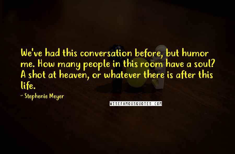 Stephenie Meyer Quotes: We've had this conversation before, but humor me. How many people in this room have a soul? A shot at heaven, or whatever there is after this life.