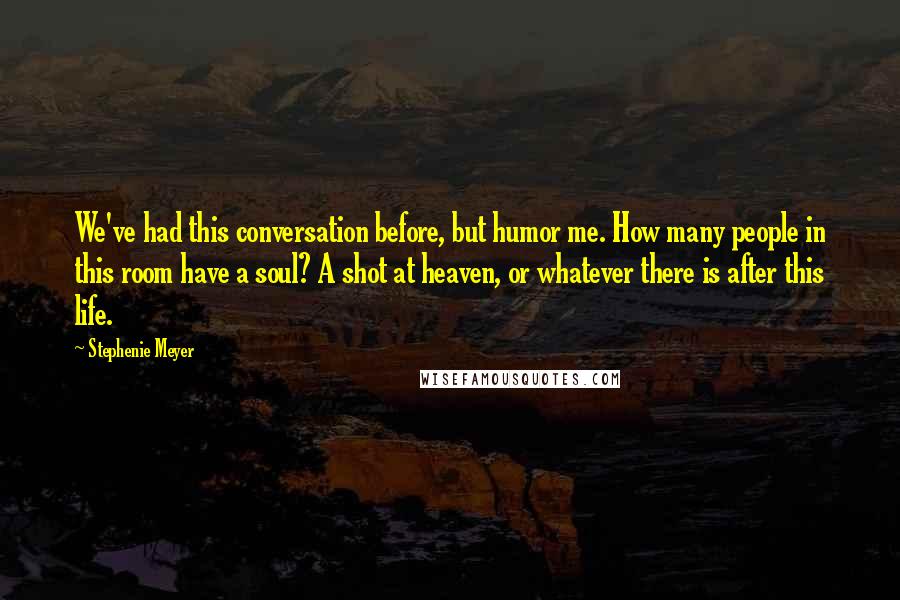 Stephenie Meyer Quotes: We've had this conversation before, but humor me. How many people in this room have a soul? A shot at heaven, or whatever there is after this life.