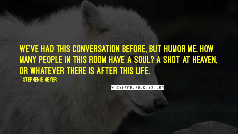 Stephenie Meyer Quotes: We've had this conversation before, but humor me. How many people in this room have a soul? A shot at heaven, or whatever there is after this life.