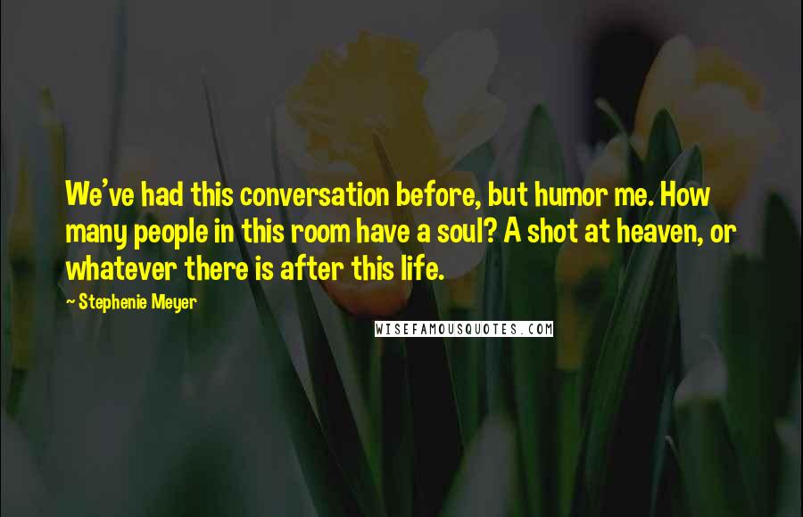 Stephenie Meyer Quotes: We've had this conversation before, but humor me. How many people in this room have a soul? A shot at heaven, or whatever there is after this life.