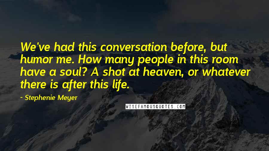 Stephenie Meyer Quotes: We've had this conversation before, but humor me. How many people in this room have a soul? A shot at heaven, or whatever there is after this life.