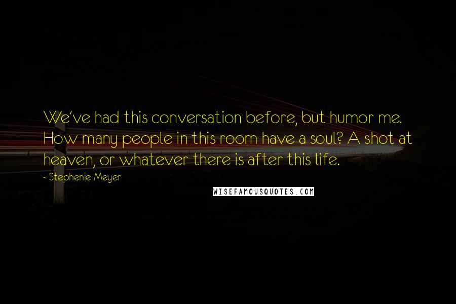 Stephenie Meyer Quotes: We've had this conversation before, but humor me. How many people in this room have a soul? A shot at heaven, or whatever there is after this life.