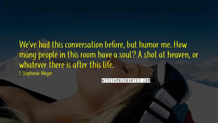 Stephenie Meyer Quotes: We've had this conversation before, but humor me. How many people in this room have a soul? A shot at heaven, or whatever there is after this life.