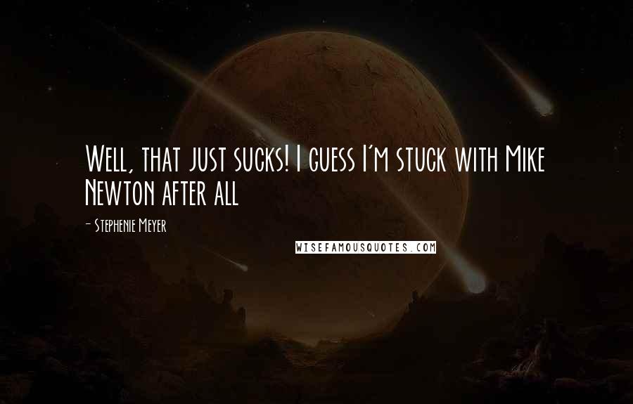 Stephenie Meyer Quotes: Well, that just sucks! I guess I'm stuck with Mike Newton after all