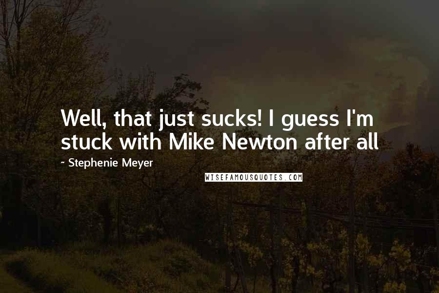 Stephenie Meyer Quotes: Well, that just sucks! I guess I'm stuck with Mike Newton after all