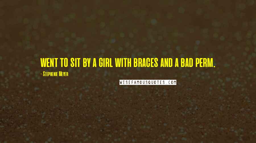Stephenie Meyer Quotes: went to sit by a girl with braces and a bad perm.