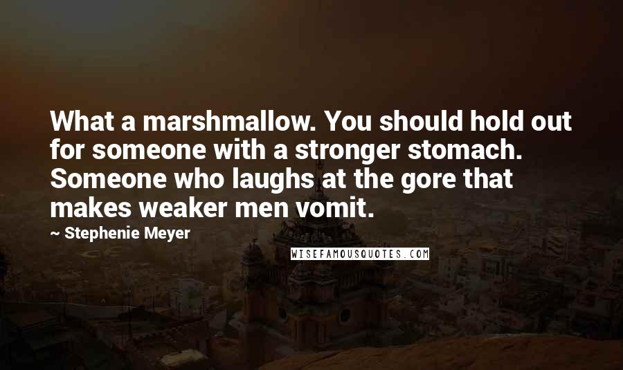 Stephenie Meyer Quotes: What a marshmallow. You should hold out for someone with a stronger stomach. Someone who laughs at the gore that makes weaker men vomit.