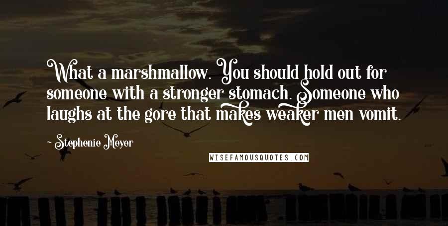 Stephenie Meyer Quotes: What a marshmallow. You should hold out for someone with a stronger stomach. Someone who laughs at the gore that makes weaker men vomit.