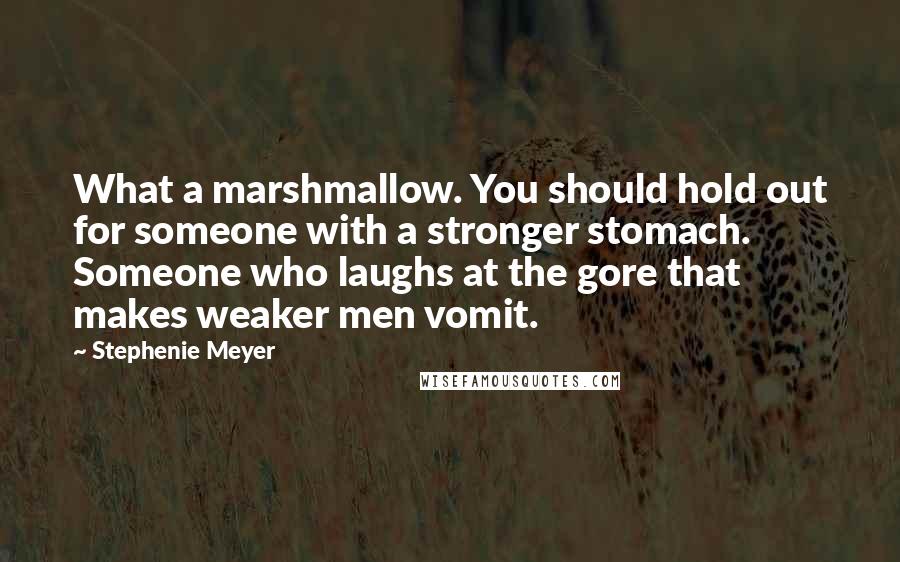 Stephenie Meyer Quotes: What a marshmallow. You should hold out for someone with a stronger stomach. Someone who laughs at the gore that makes weaker men vomit.