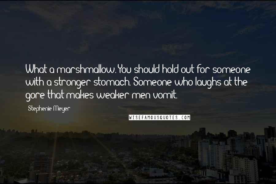 Stephenie Meyer Quotes: What a marshmallow. You should hold out for someone with a stronger stomach. Someone who laughs at the gore that makes weaker men vomit.