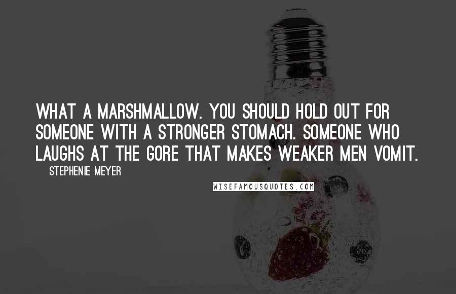 Stephenie Meyer Quotes: What a marshmallow. You should hold out for someone with a stronger stomach. Someone who laughs at the gore that makes weaker men vomit.