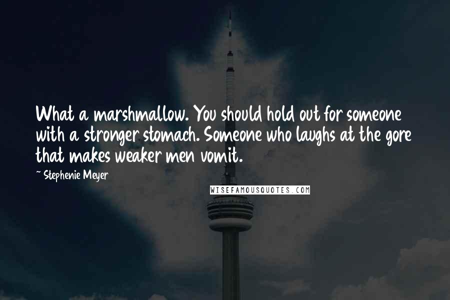 Stephenie Meyer Quotes: What a marshmallow. You should hold out for someone with a stronger stomach. Someone who laughs at the gore that makes weaker men vomit.