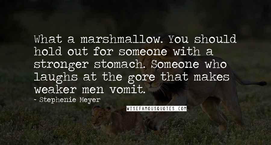 Stephenie Meyer Quotes: What a marshmallow. You should hold out for someone with a stronger stomach. Someone who laughs at the gore that makes weaker men vomit.