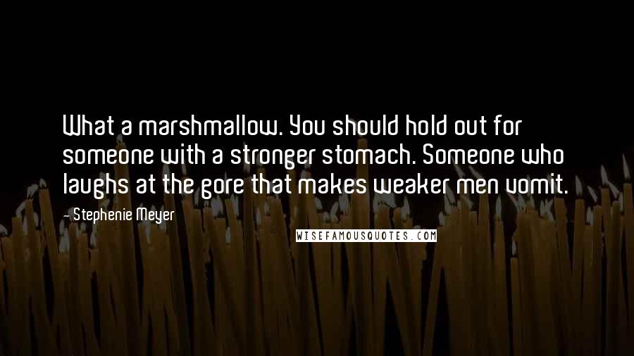 Stephenie Meyer Quotes: What a marshmallow. You should hold out for someone with a stronger stomach. Someone who laughs at the gore that makes weaker men vomit.