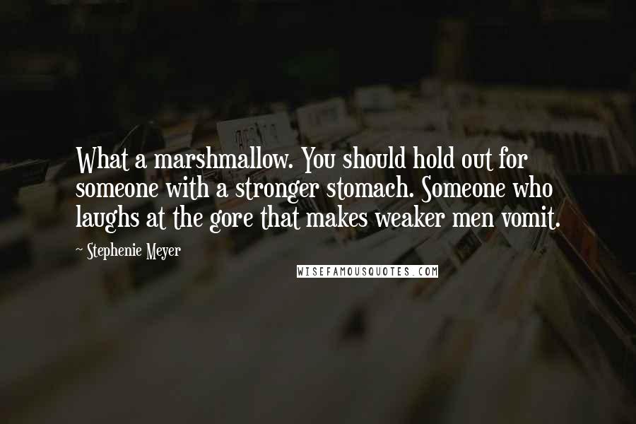 Stephenie Meyer Quotes: What a marshmallow. You should hold out for someone with a stronger stomach. Someone who laughs at the gore that makes weaker men vomit.