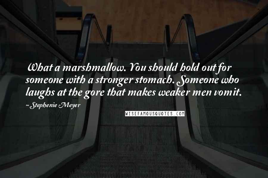 Stephenie Meyer Quotes: What a marshmallow. You should hold out for someone with a stronger stomach. Someone who laughs at the gore that makes weaker men vomit.