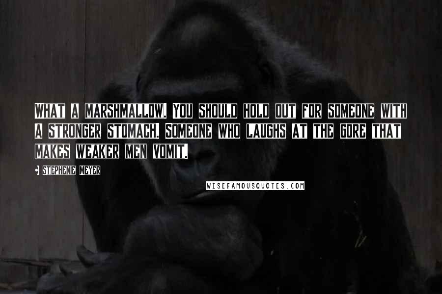 Stephenie Meyer Quotes: What a marshmallow. You should hold out for someone with a stronger stomach. Someone who laughs at the gore that makes weaker men vomit.